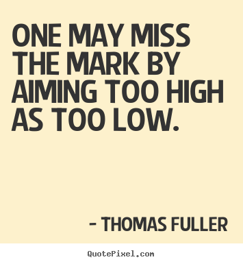 Thomas Fuller picture quotes - One may miss the mark by aiming too high as too low. - Motivational quote