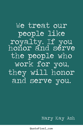 Mary Kay Ash photo quotes - We treat our people like royalty. if you honor and serve.. - Motivational quotes
