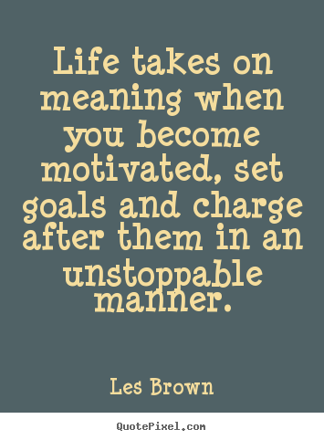 Quotes about motivational - Life takes on meaning when you become motivated, set goals..