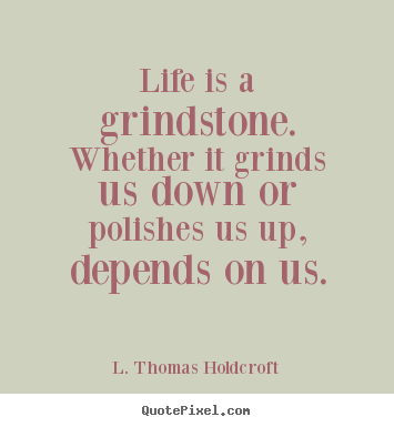 L. Thomas Holdcroft picture quote - Life is a grindstone. whether it grinds us down or polishes us up,.. - Motivational quote