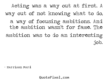 Harrison Ford poster quote - Acting was a way out at first. a way out of not knowing.. - Motivational quotes
