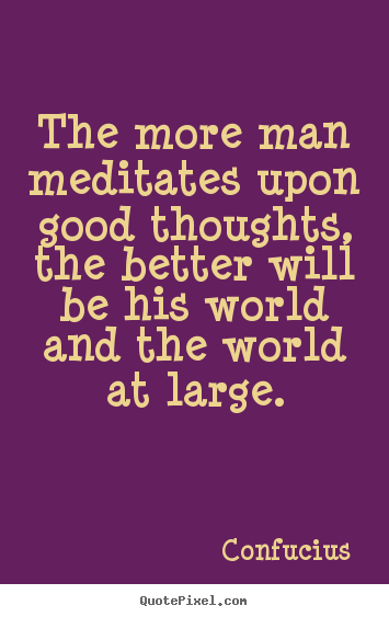 Design picture quotes about motivational - The more man meditates upon good thoughts, the better will be his world..