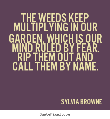 The weeds keep multiplying in our garden,.. Sylvia Browne good motivational quotes