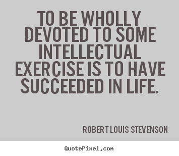 Create picture quote about motivational - To be wholly devoted to some intellectual exercise is to have succeeded..
