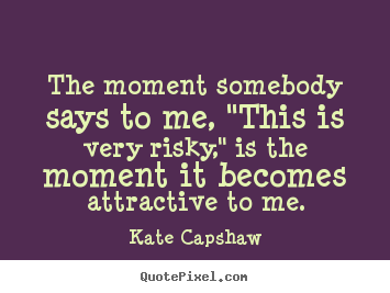 Kate Capshaw picture quotes - The moment somebody says to me, "this is very risky," is the.. - Motivational sayings