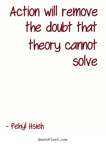 Pehyl Hsieh picture quote - Action will remove the doubt that theory cannot solve - Motivational quote