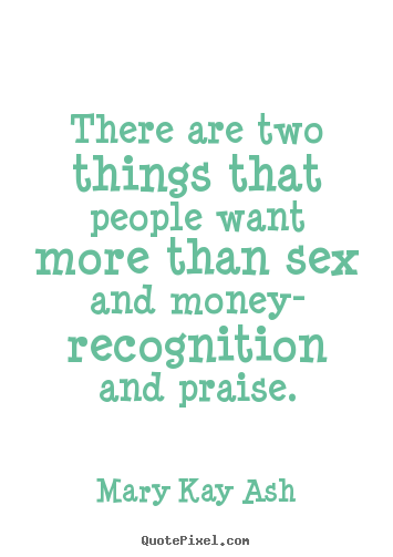 Motivational quote - There are two things that people want more than sex and money- recognition..