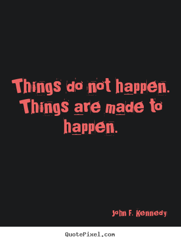 Things do not happen. things are made to happen. John F. Kennedy greatest motivational quotes
