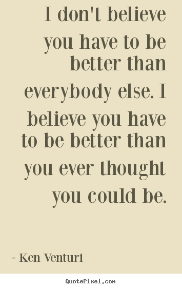 Quotes about motivational - I don't believe you have to be better than everybody else...