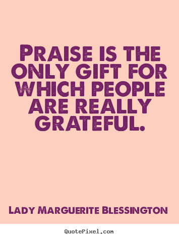 Motivational quotes - Praise is the only gift for which people are really..