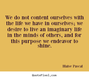 We do not content ourselves with the life we have in ourselves;.. Blaise Pascal greatest motivational quotes