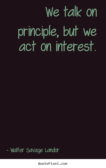 Motivational quotes - We talk on principle, but we act on interest.