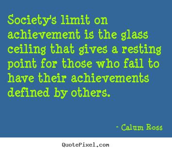 Society's limit on achievement is the glass ceiling.. Calum Ross best motivational quotes