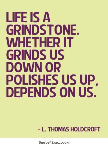 Life is a grindstone. whether it grinds us down or.. L. Thomas Holdcroft good motivational quote