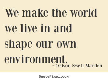 We make the world we live in and shape our own environment. Orison Swett Marden good motivational quote