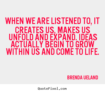 When we are listened to, it creates us, makes us unfold and expand... Brenda Ueland great motivational quote