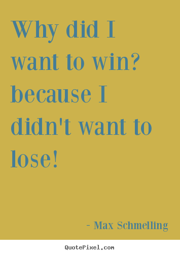 Max Schmelling poster quotes - Why did i want to win? because i didn't want to lose! - Motivational quotes