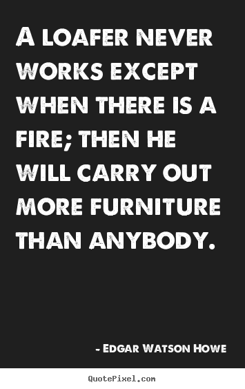 Edgar Watson Howe picture quote - A loafer never works except when there is a fire;.. - Motivational quotes