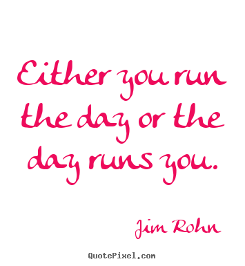 Either you run the day or the day runs you. Jim Rohn greatest motivational quotes