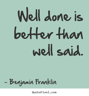 Well done is better than well said. Benjamin Franklin famous motivational quotes