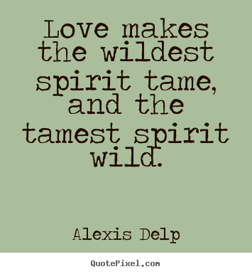 Love makes the wildest spirit tame, and the tamest.. Alexis Delp top motivational quotes