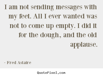 Fred Astaire picture quotes - I am not sending messages with my feet. all i ever wanted.. - Motivational quotes