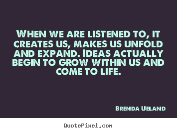 Brenda Ueland picture quote - When we are listened to, it creates us, makes us unfold and expand... - Motivational quotes