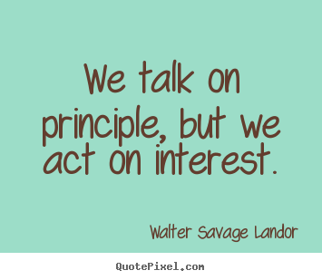 Walter Savage Landor image quotes - We talk on principle, but we act on interest. - Motivational quotes