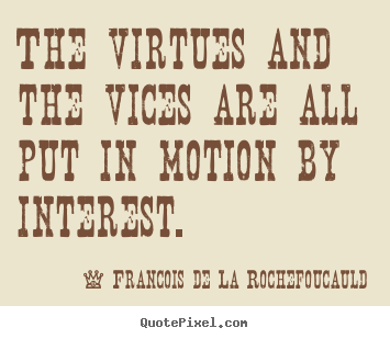 Francois De La Rochefoucauld poster quotes - The virtues and the vices are all put in motion by interest. - Motivational quotes