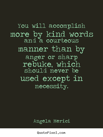 You will accomplish more by kind words and a courteous manner than.. Angela Merici  motivational quotes