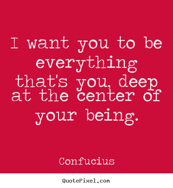 Motivational quote - I want you to be everything that's you, deep at the center of your..