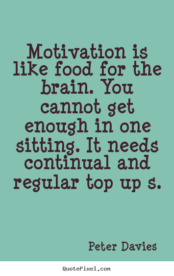 Peter Davies picture quotes - Motivation is like food for the brain. you cannot get enough in.. - Motivational quotes