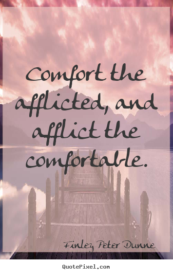 Finley Peter Dunne picture quote - Comfort the afflicted, and afflict the comfortable. - Motivational quotes