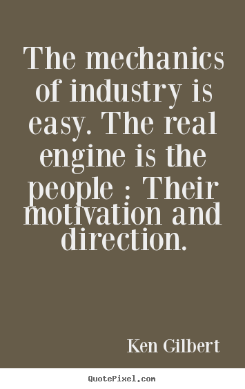 The mechanics of industry is easy. the real.. Ken Gilbert great motivational quotes