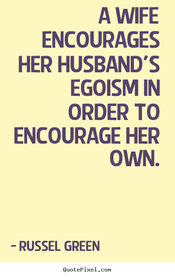 A wife encourages her husband's egoism in.. Russel Green  motivational quotes
