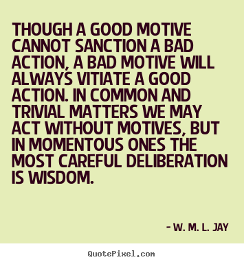 Design your own picture quotes about motivational - Though a good motive cannot sanction a bad action, a bad motive will always..