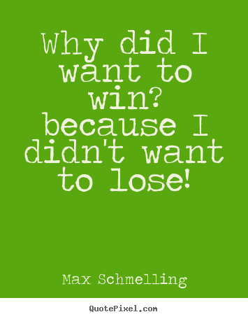 Why did i want to win? because i didn't want to lose! Max Schmelling popular motivational quote