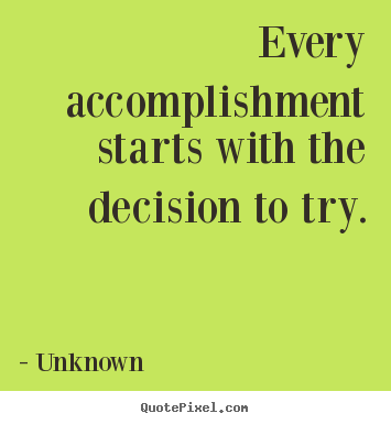 Every accomplishment starts with the decision to try. Unknown  motivational quotes
