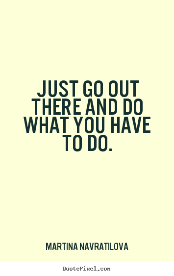 Quotes about motivational - Just go out there and do what you have to do.