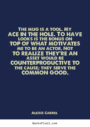 Alexis Carrel picture quote - The mug is a tool. my ace in the hole. to have looks is the.. - Motivational quotes
