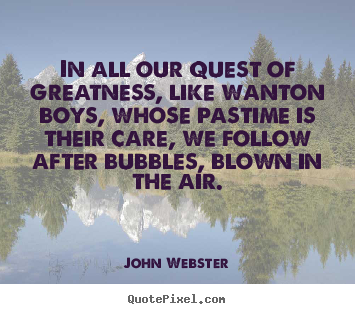 Design your own picture quotes about motivational - In all our quest of greatness, like wanton boys, whose pastime is..