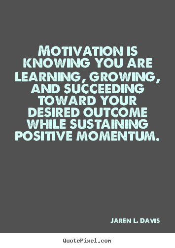 Motivation is knowing you are learning, growing, and.. Jaren L. Davis popular motivational quotes