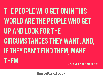 George Bernard Shaw image quotes - The people who get on in this world are the people who get.. - Motivational quotes