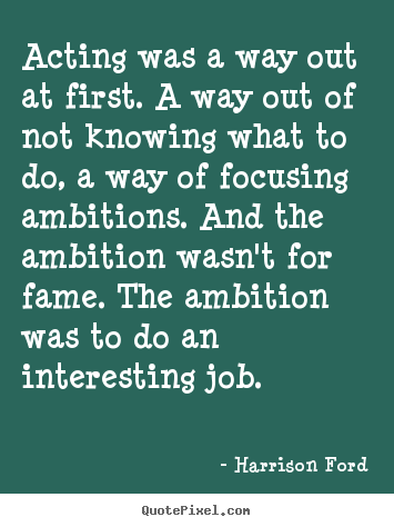 Harrison Ford picture quote - Acting was a way out at first. a way out of not knowing what.. - Motivational quotes