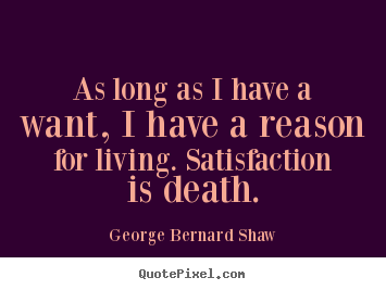 Motivational quotes - As long as i have a want, i have a reason for living. satisfaction is..