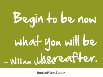 William James picture quotes - Begin to be now what you will be hereafter. - Motivational quote
