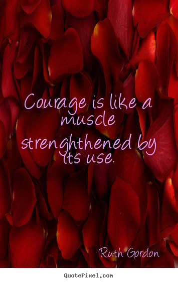 Ruth Gordon picture quotes - Courage is like a muscle strenghthened by its use. - Motivational quote