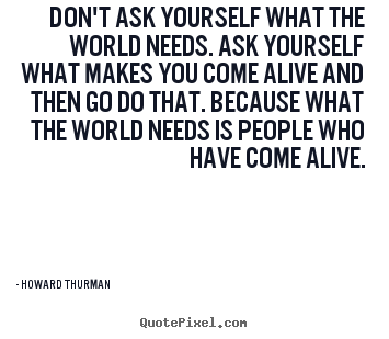 Howard Thurman picture quotes - Don't ask yourself what the world needs. ask.. - Motivational quotes