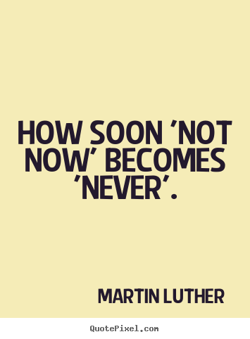 How soon 'not now' becomes 'never'. Martin Luther  motivational quote
