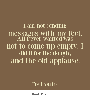 Fred Astaire poster quote - I am not sending messages with my feet. all i ever wanted was.. - Motivational quote